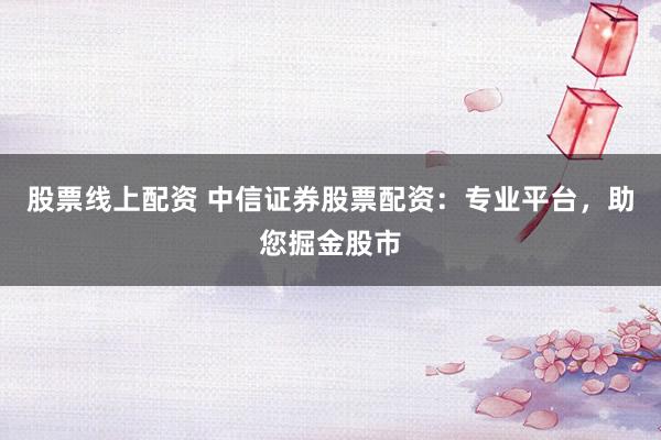 股票线上配资 中信证券股票配资：专业平台，助您掘金股市
