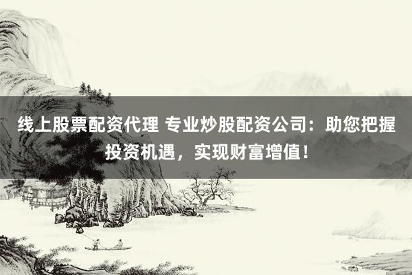 线上股票配资代理 专业炒股配资公司：助您把握投资机遇，实现财富增值！