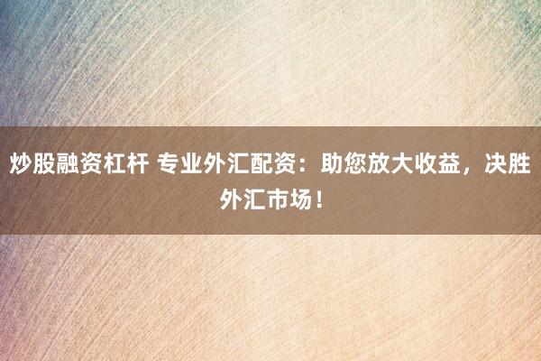 炒股融资杠杆 专业外汇配资：助您放大收益，决胜外汇市场！