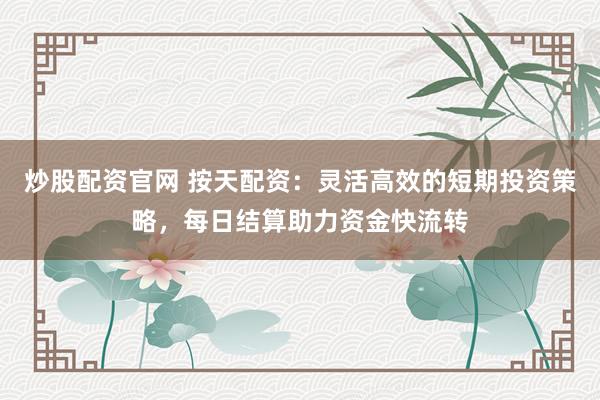 炒股配资官网 按天配资：灵活高效的短期投资策略，每日结算助力资金快流转