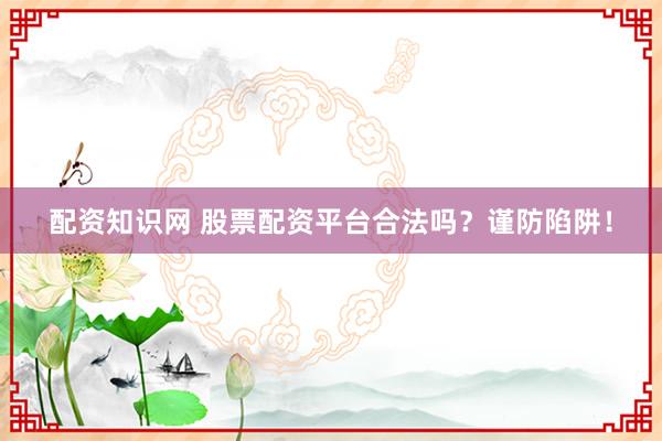 配资知识网 股票配资平台合法吗？谨防陷阱！