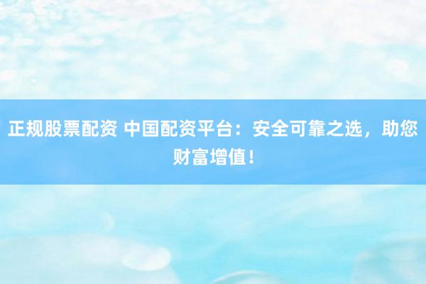 正规股票配资 中国配资平台：安全可靠之选，助您财富增值！