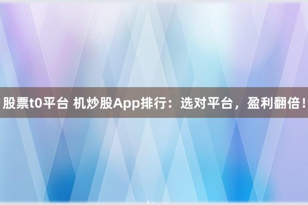 股票t0平台 机炒股App排行：选对平台，盈利翻倍！