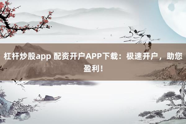 杠杆炒股app 配资开户APP下载：极速开户，助您盈利！