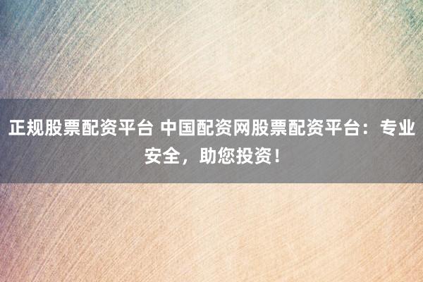 正规股票配资平台 中国配资网股票配资平台：专业安全，助您投资！