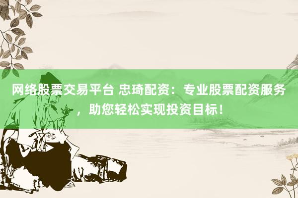 网络股票交易平台 忠琦配资：专业股票配资服务，助您轻松实现投资目标！