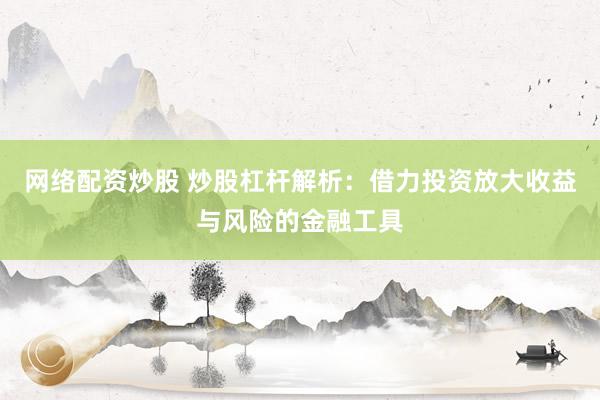 网络配资炒股 炒股杠杆解析：借力投资放大收益与风险的金融工具