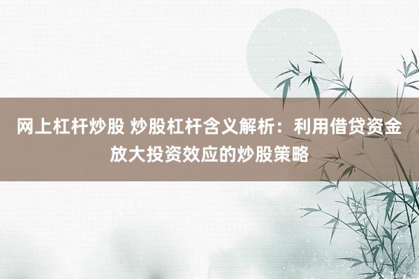 网上杠杆炒股 炒股杠杆含义解析：利用借贷资金放大投资效应的炒股策略