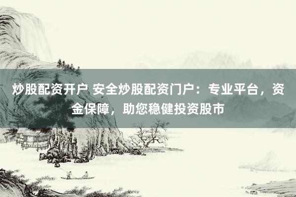 炒股配资开户 安全炒股配资门户：专业平台，资金保障，助您稳健投资股市