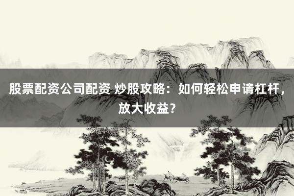 股票配资公司配资 炒股攻略：如何轻松申请杠杆，放大收益？