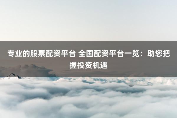 专业的股票配资平台 全国配资平台一览：助您把握投资机遇