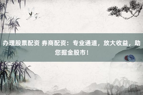 办理股票配资 券商配资：专业通道，放大收益，助您掘金股市！