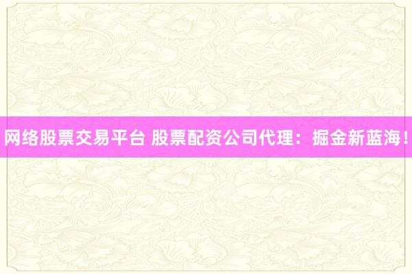 网络股票交易平台 股票配资公司代理：掘金新蓝海！