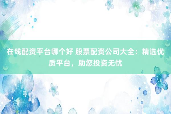 在线配资平台哪个好 股票配资公司大全：精选优质平台，助您投资无忧