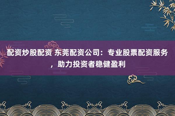 配资炒股配资 东莞配资公司：专业股票配资服务，助力投资者稳健盈利