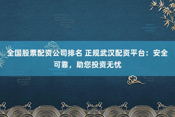 全国股票配资公司排名 正规武汉配资平台：安全可靠，助您投资无忧