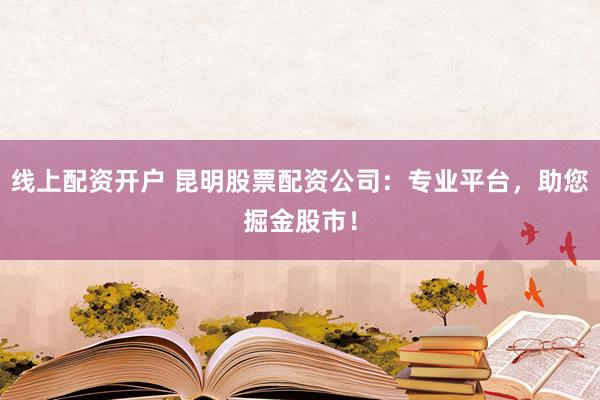 线上配资开户 昆明股票配资公司：专业平台，助您掘金股市！