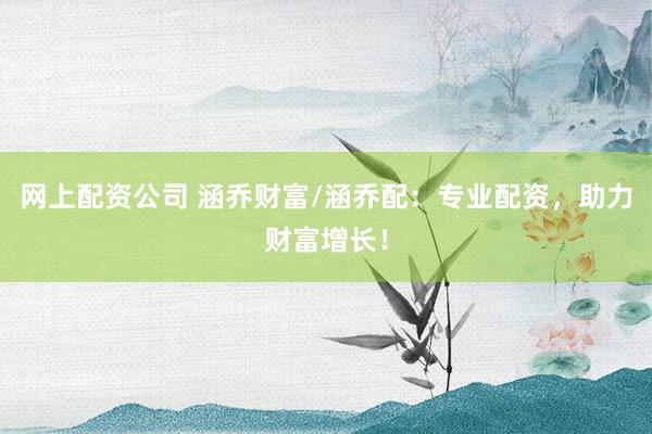 网上配资公司 涵乔财富/涵乔配：专业配资，助力财富增长！