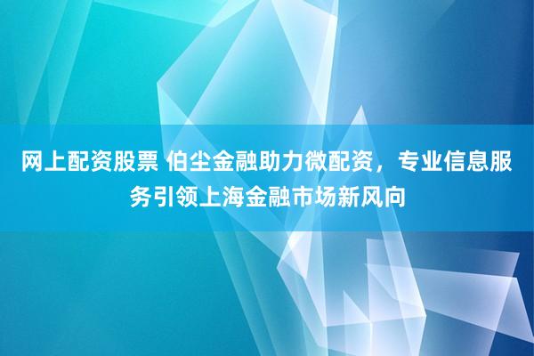 网上配资股票 伯尘金融助力微配资，专业信息服务引领上海金融市场新风向