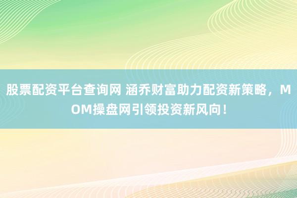 股票配资平台查询网 涵乔财富助力配资新策略，MOM操盘网引领投资新风向！
