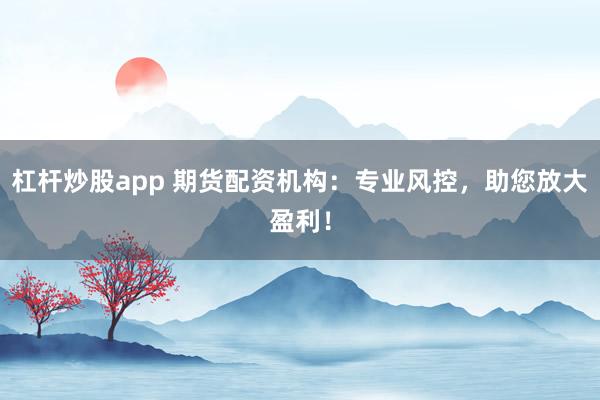 杠杆炒股app 期货配资机构：专业风控，助您放大盈利！