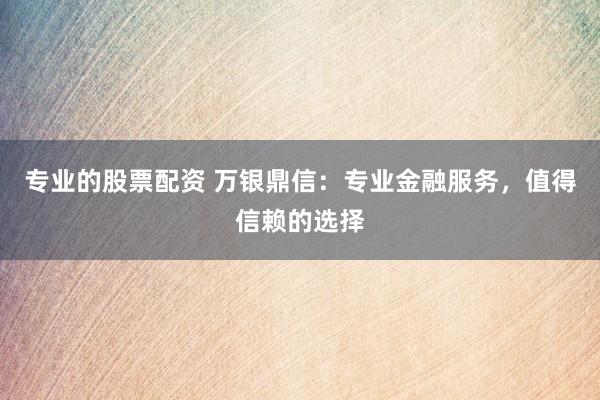 专业的股票配资 万银鼎信：专业金融服务，值得信赖的选择