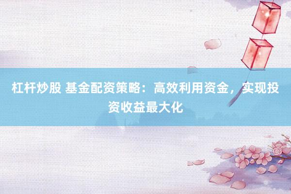 杠杆炒股 基金配资策略：高效利用资金，实现投资收益最大化
