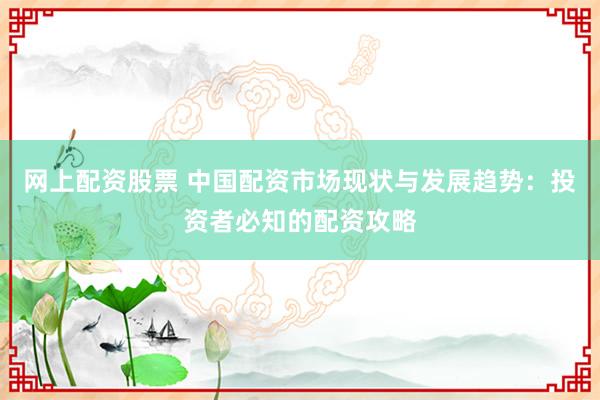 网上配资股票 中国配资市场现状与发展趋势：投资者必知的配资攻略