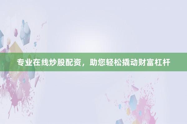 专业在线炒股配资，助您轻松撬动财富杠杆