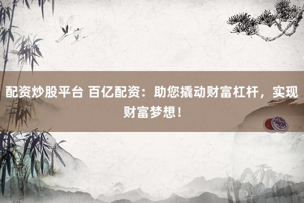 配资炒股平台 百亿配资：助您撬动财富杠杆，实现财富梦想！