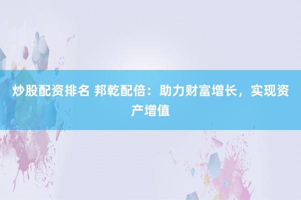 炒股配资排名 邦乾配倍：助力财富增长，实现资产增值