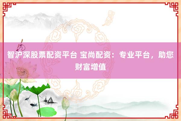 智沪深股票配资平台 宝尚配资：专业平台，助您财富增值