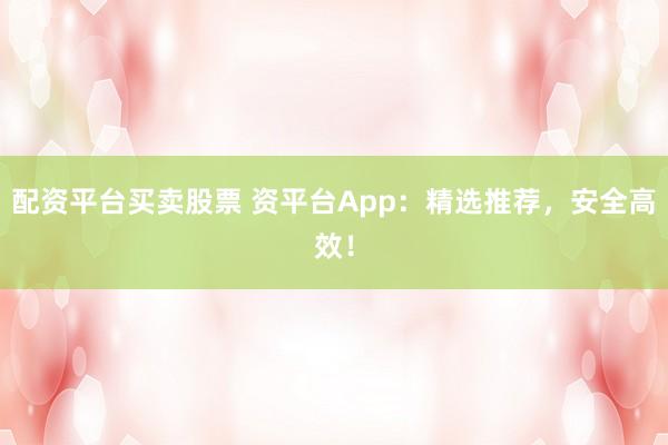 配资平台买卖股票 资平台App：精选推荐，安全高效！
