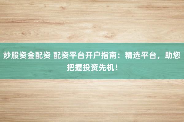 炒股资金配资 配资平台开户指南：精选平台，助您把握投资先机！