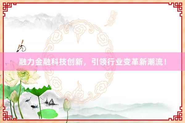 融力金融科技创新，引领行业变革新潮流！