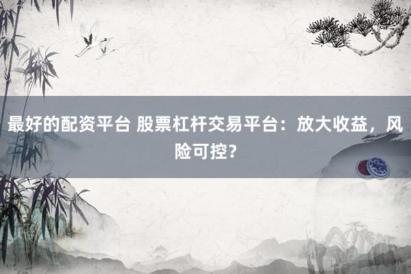 最好的配资平台 股票杠杆交易平台：放大收益，风险可控？