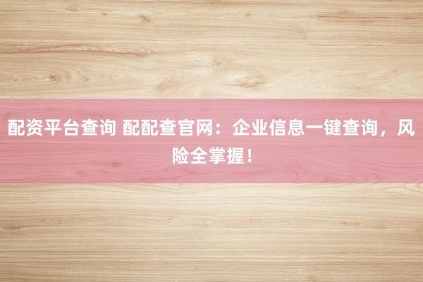 配资平台查询 配配查官网：企业信息一键查询，风险全掌握！