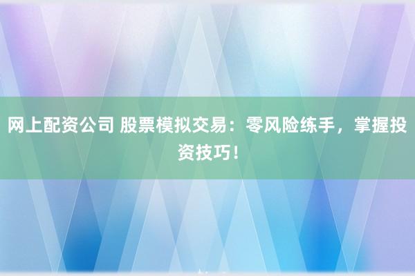 网上配资公司 股票模拟交易：零风险练手，掌握投资技巧！