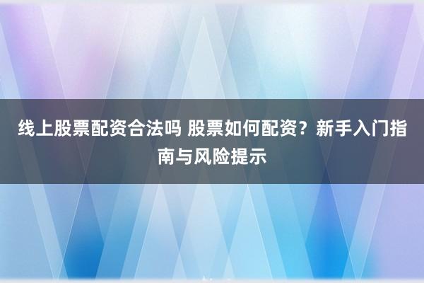线上股票配资合法吗 股票如何配资？新手入门指南与风险提示