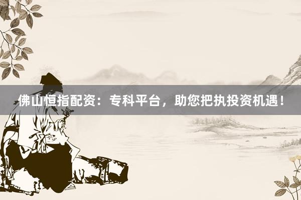 佛山恒指配资：专科平台，助您把执投资机遇！