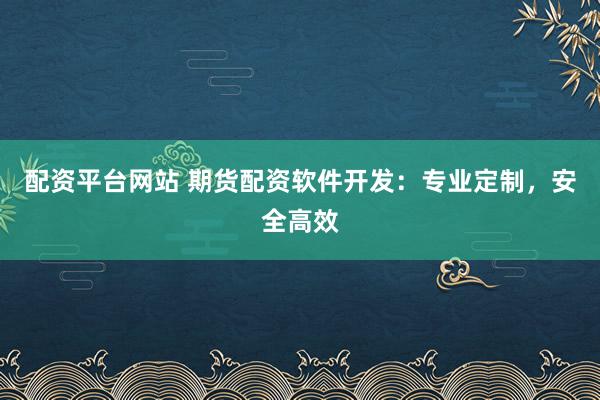 配资平台网站 期货配资软件开发：专业定制，安全高效