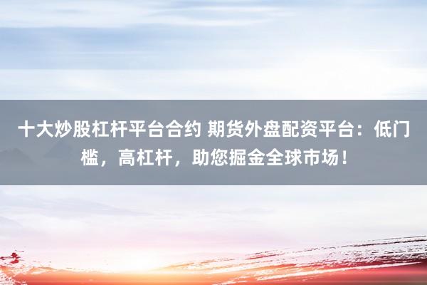 十大炒股杠杆平台合约 期货外盘配资平台：低门槛，高杠杆，助您掘金全球市场！