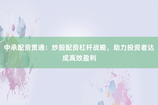 中承配资贯通：炒股配资杠杆战略，助力投资者达成高效盈利