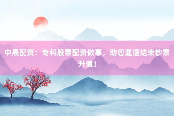中晟配资：专科股票配资做事，助您邋遢结束钞票升值！