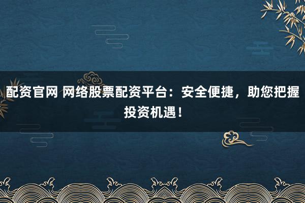配资官网 网络股票配资平台：安全便捷，助您把握投资机遇！
