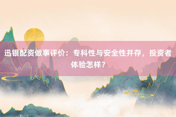 迅银配资做事评价：专科性与安全性并存，投资者体验怎样？