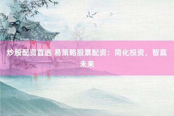 炒股配资首选 易策略股票配资：简化投资，智赢未来