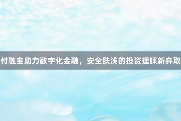 付融宝助力数字化金融，安全肤浅的投资理睬新弃取