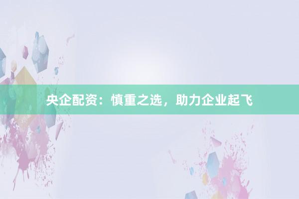 央企配资：慎重之选，助力企业起飞