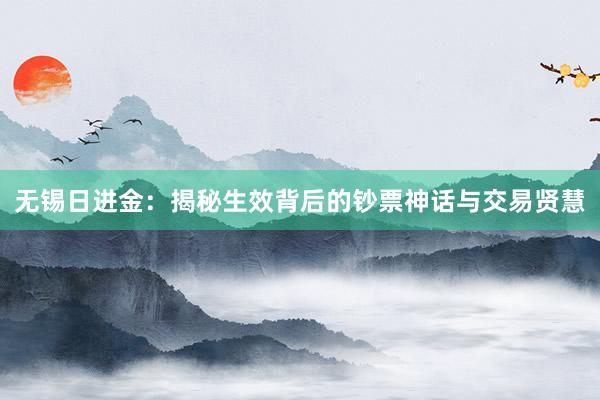 无锡日进金：揭秘生效背后的钞票神话与交易贤慧